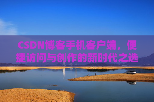 CSDN博客手机客户端，便捷访问与创作的新时代之选